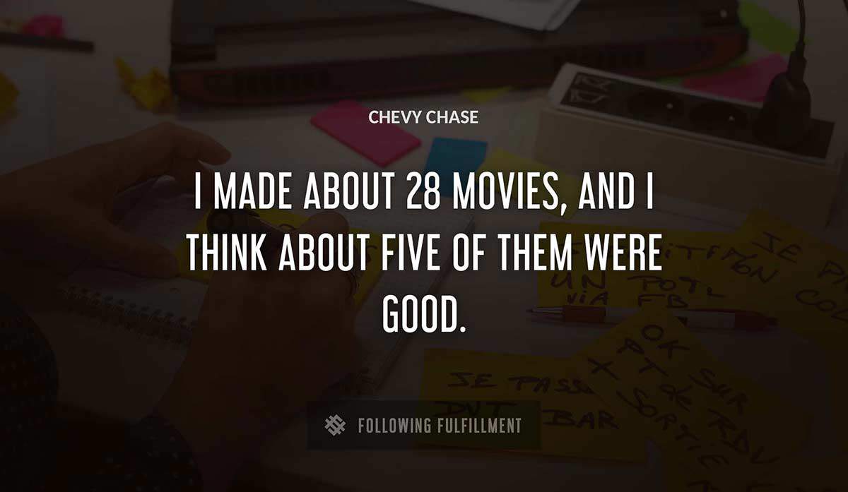 i made about 28 movies and i think about five of them were good Chevy Chase quote