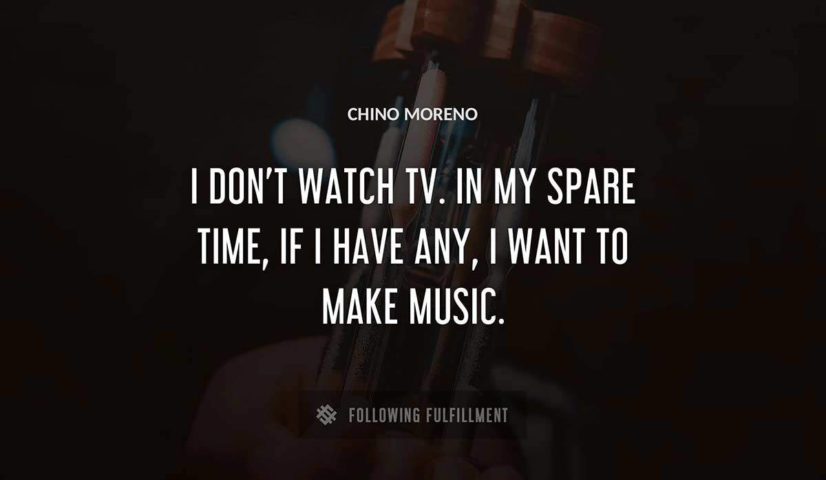 i don t watch tv in my spare time if i have any i want to make music Chino Moreno quote