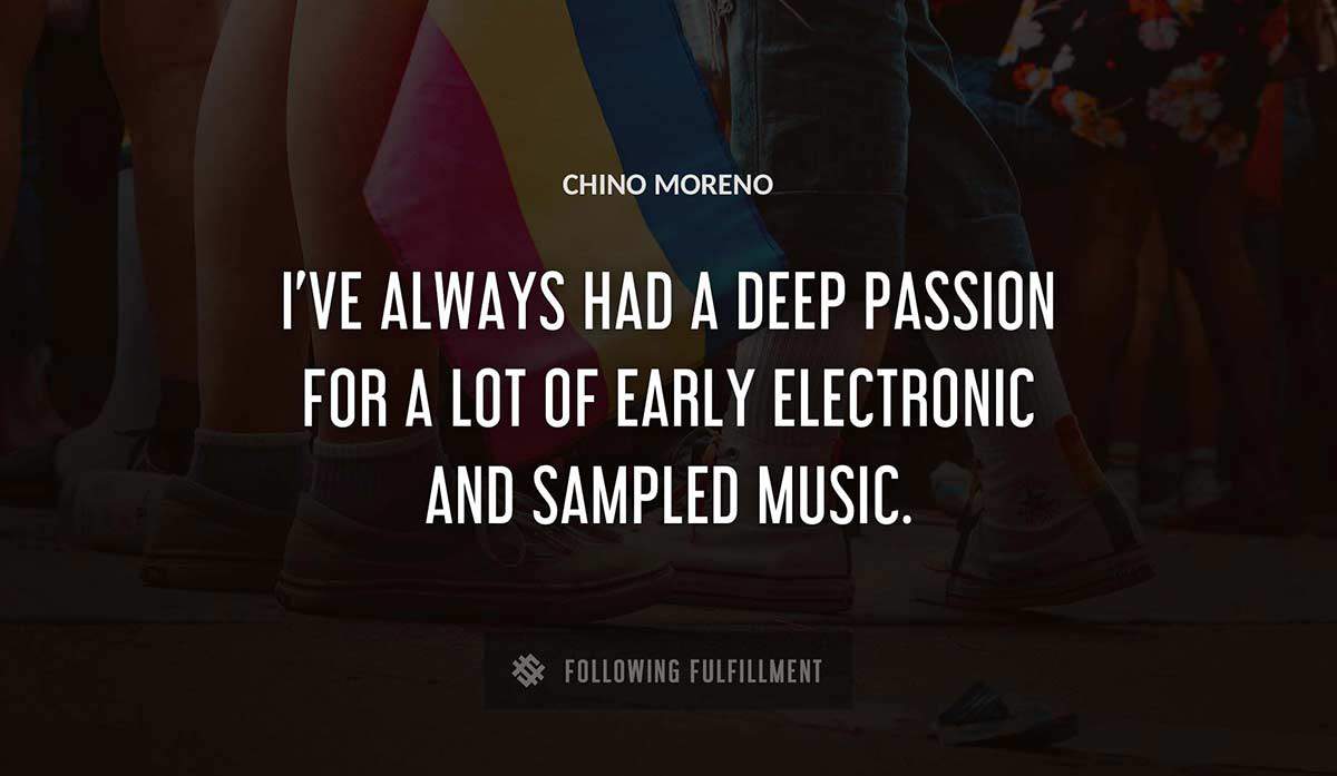 i ve always had a deep passion for a lot of early electronic and sampled music Chino Moreno quote