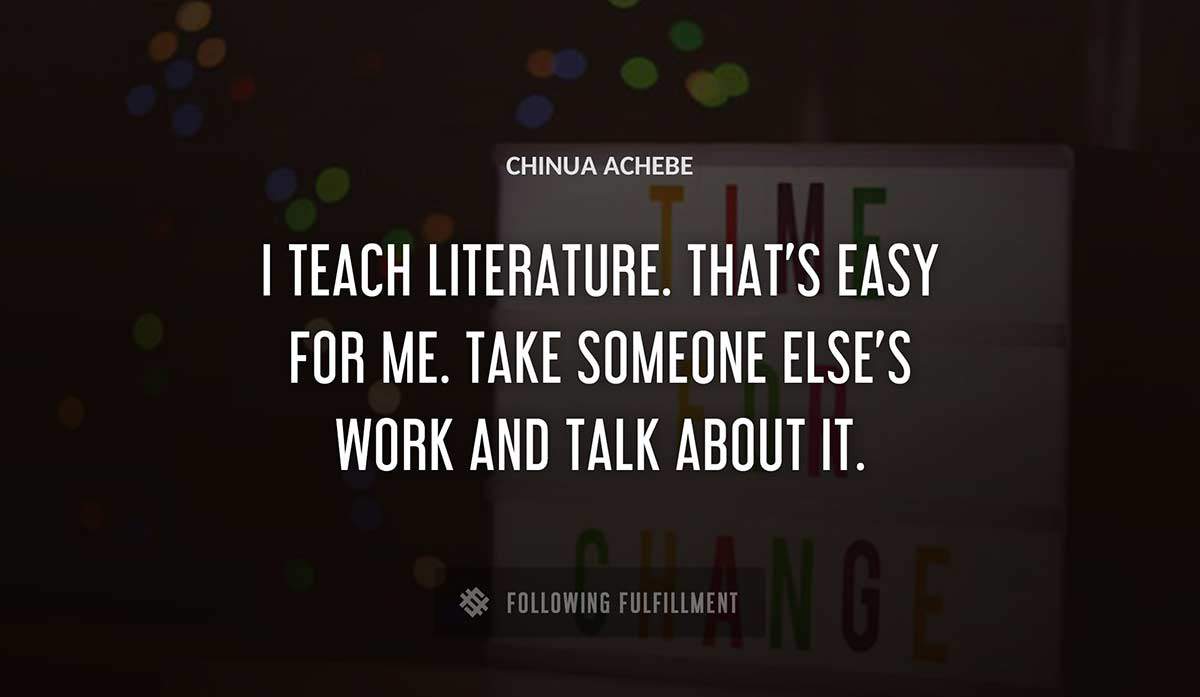 i teach literature that s easy for me take someone else s work and talk about it Chinua Achebe quote