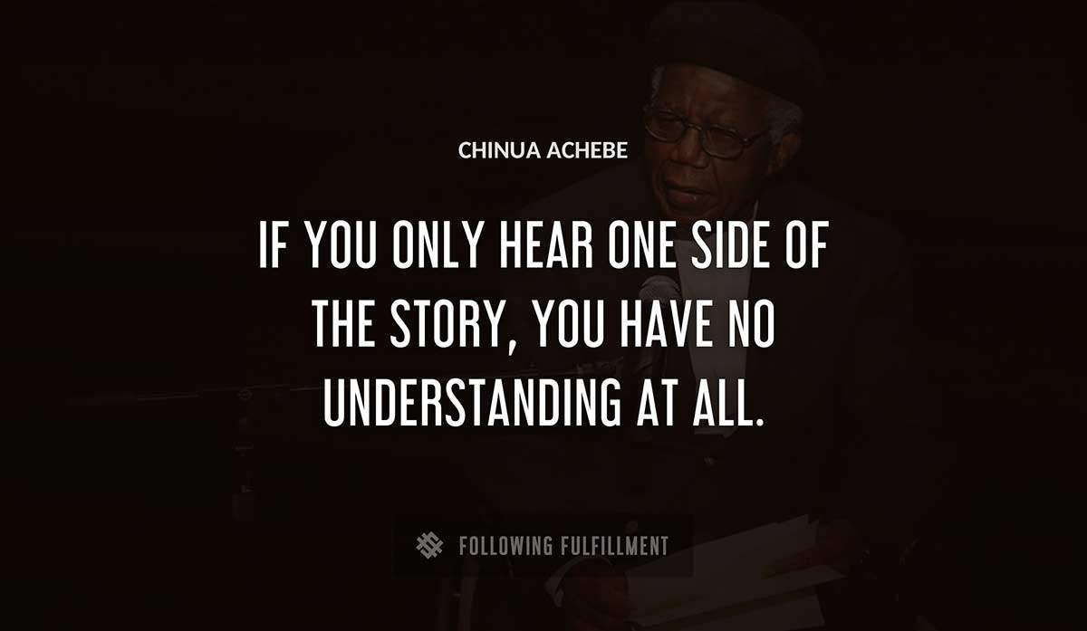 if you only hear one side of the story you have no understanding at all Chinua Achebe quote