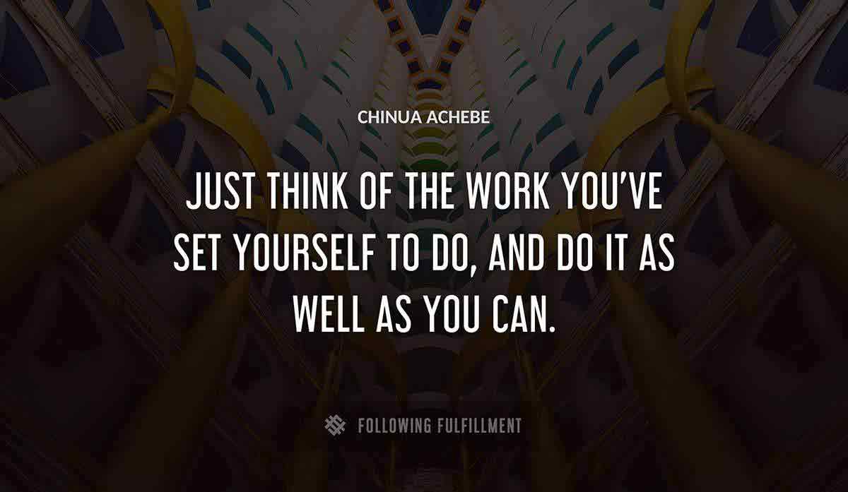 just think of the work you ve set yourself to do and do it as well as you can Chinua Achebe quote