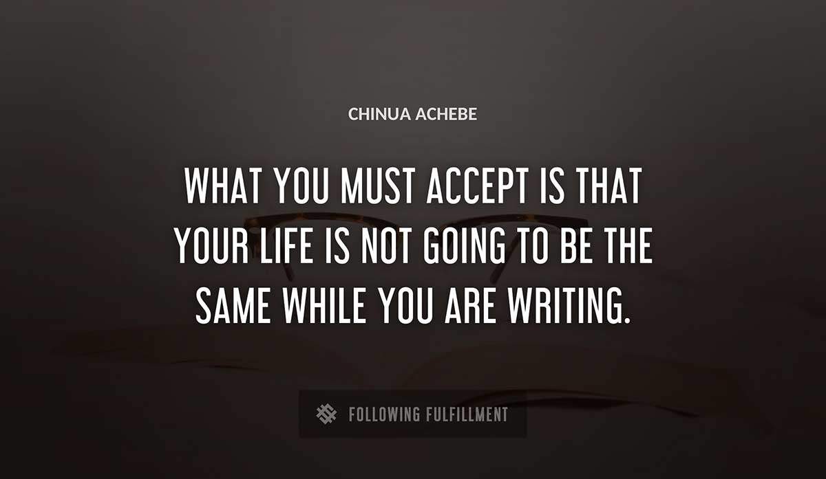 what you must accept is that your life is not going to be the same while you are writing Chinua Achebe quote