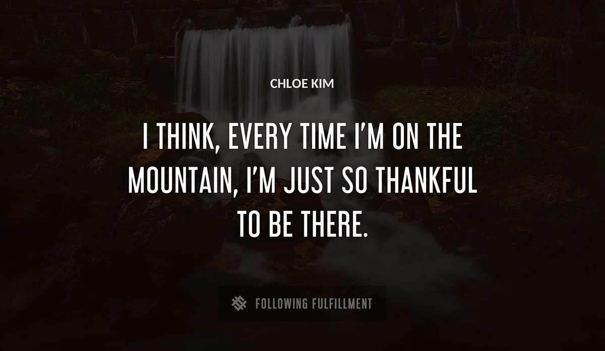 i think every time i m on the mountain i m just so thankful to be there Chloe Kim quote
