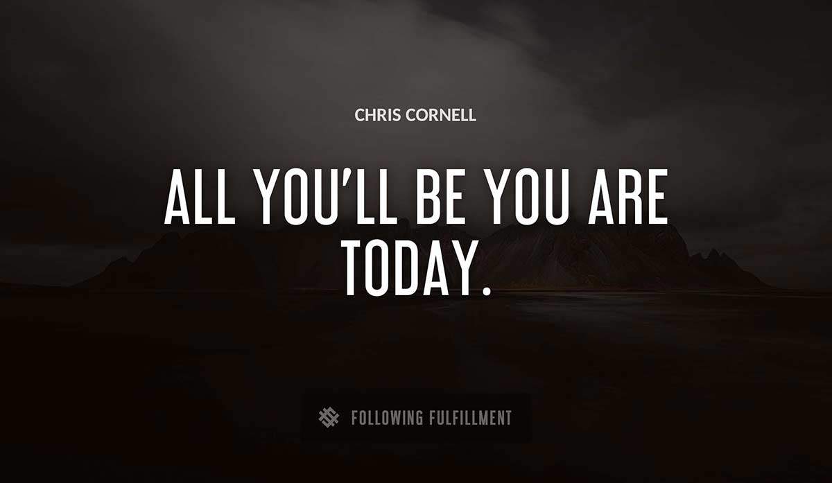 all you ll be you are today Chris Cornell quote