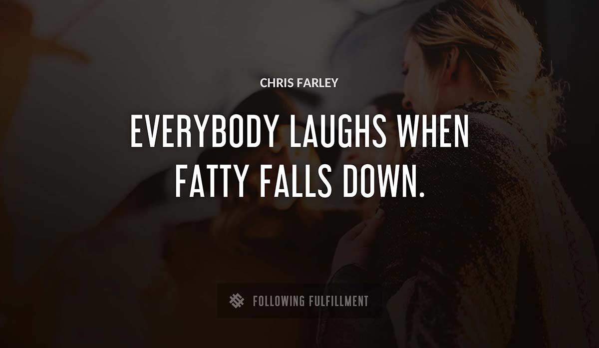 everybody laughs when fatty falls down Chris Farley quote