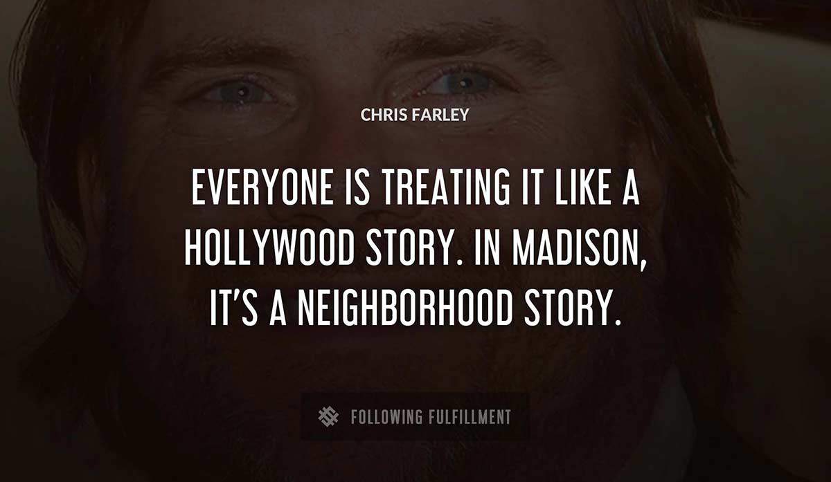 everyone is treating it like a hollywood story in madison it s a neighborhood story Chris Farley quote