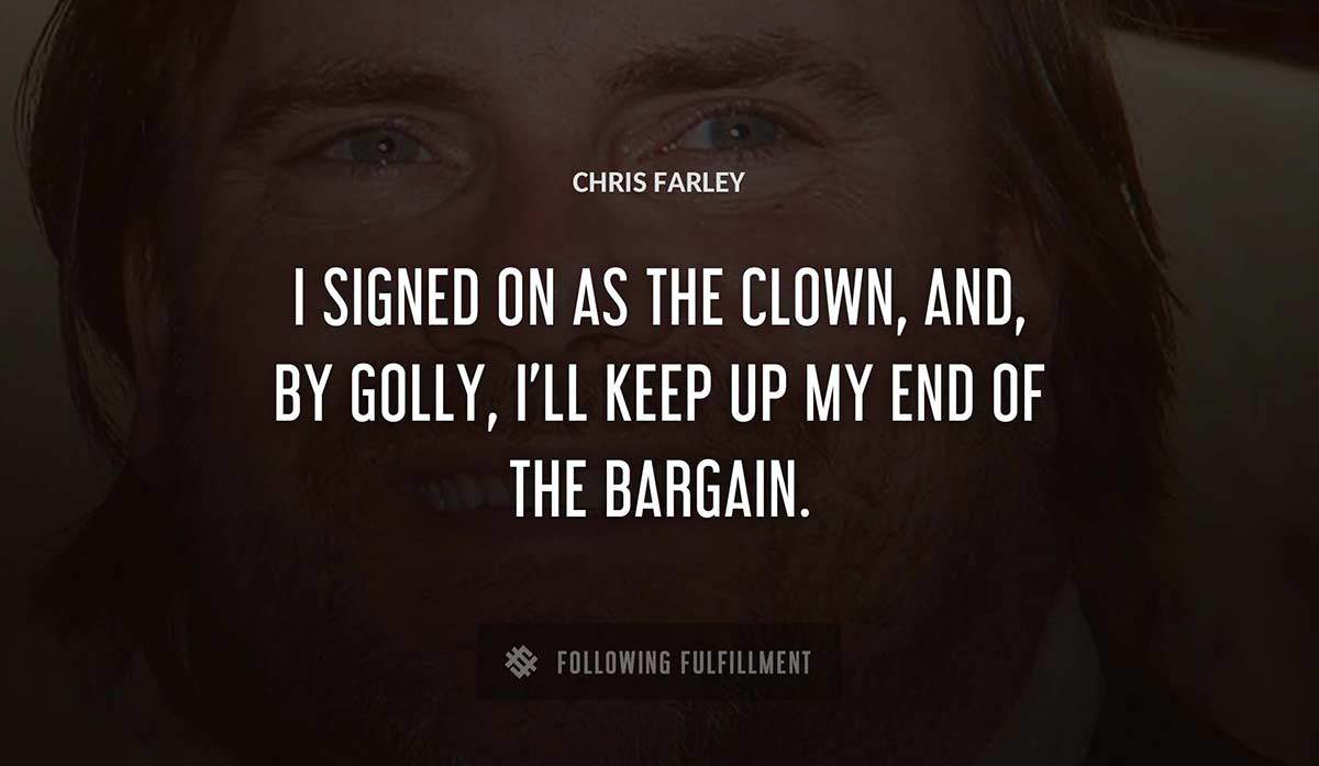 i signed on as the clown and by golly i ll keep up my end of the bargain Chris Farley quote