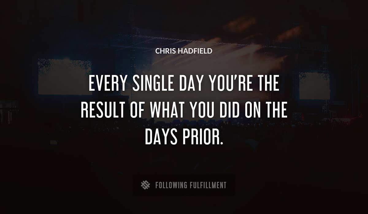 every single day you re the result of what you did on the days prior Chris Hadfield quote