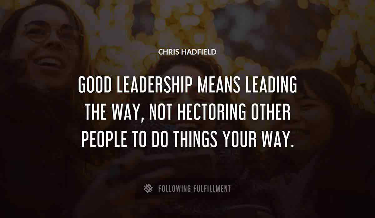 good leadership means leading the way not hectoring other people to do things your way Chris Hadfield quote