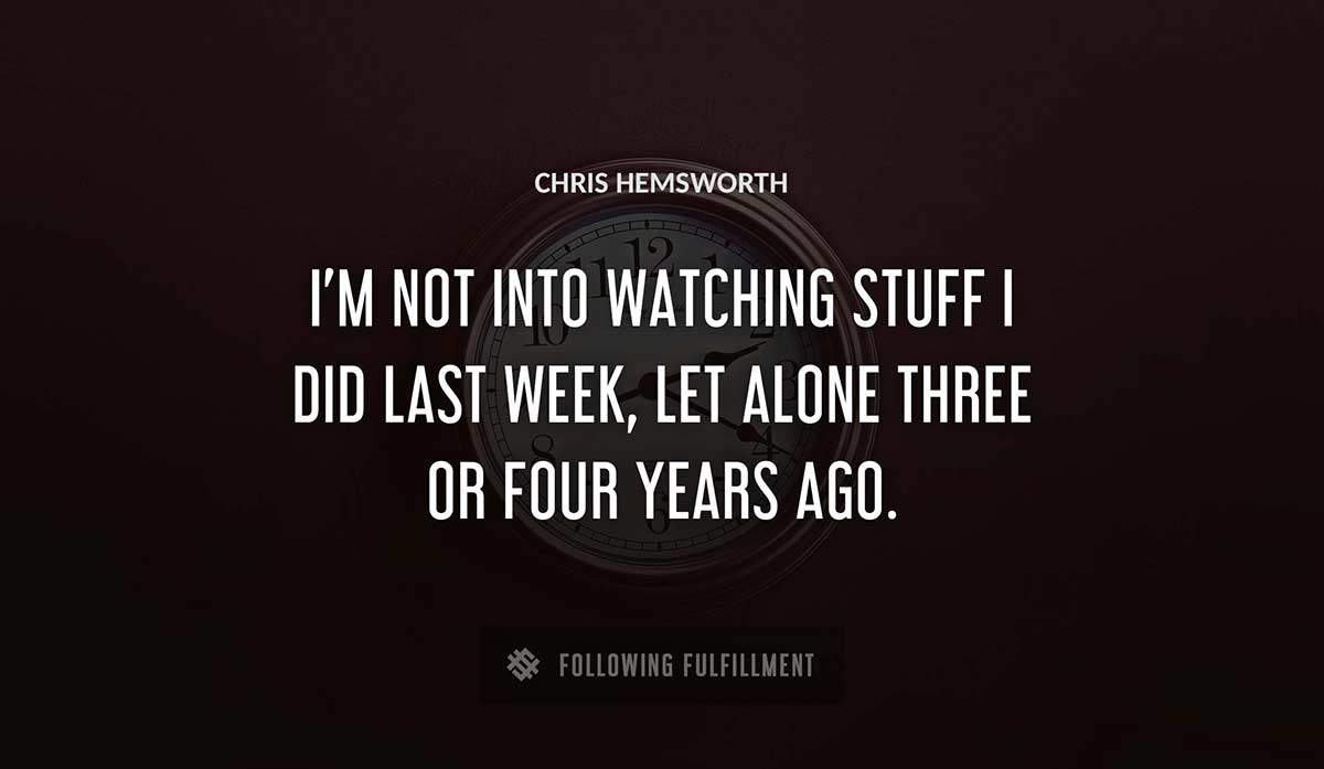 i m not into watching stuff i did last week let alone three or four years ago Chris Hemsworth quote