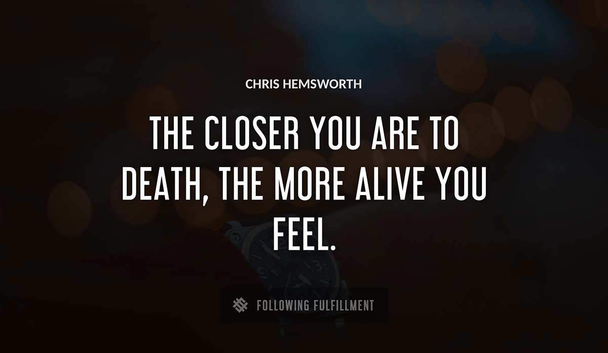 the closer you are to death the more alive you feel Chris Hemsworth quote
