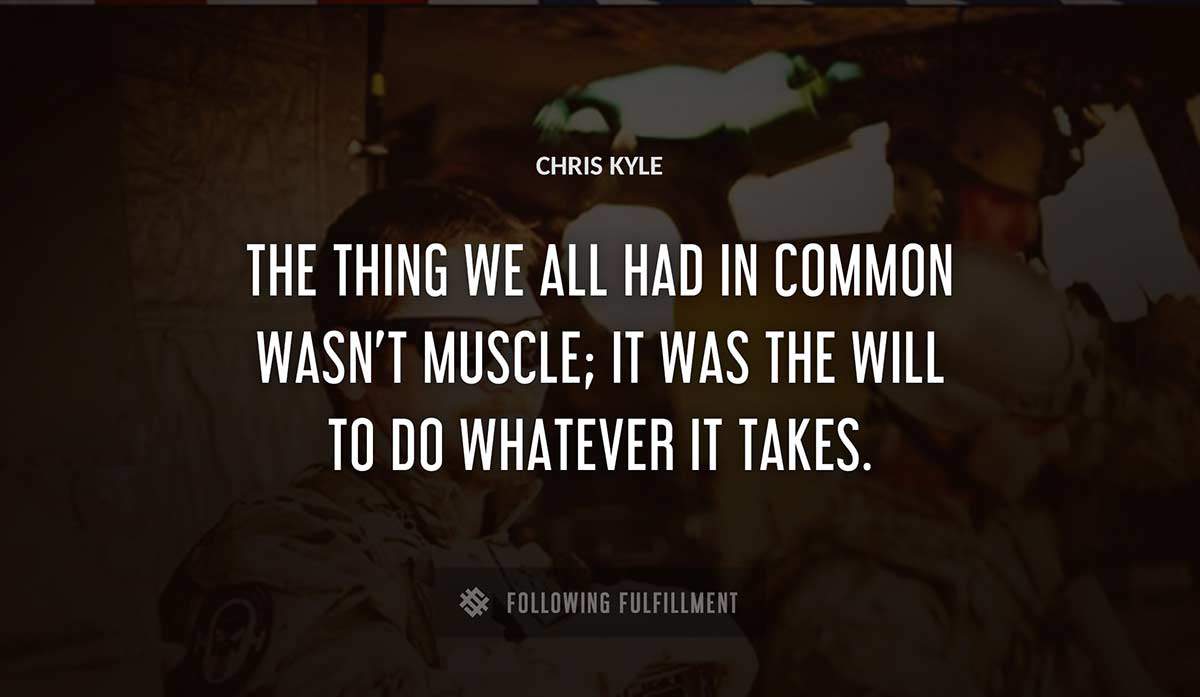 the thing we all had in common wasn t muscle it was the will to do whatever it takes Chris Kyle quote