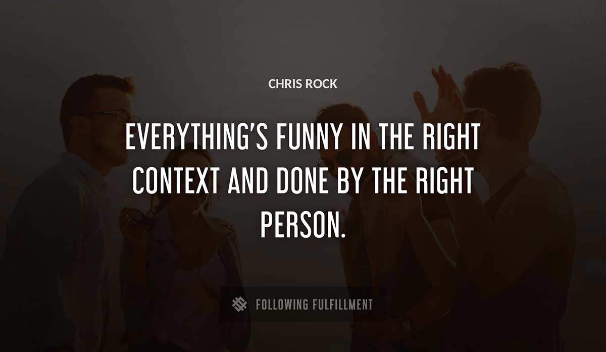 everything s funny in the right context and done by the right person Chris Rock quote
