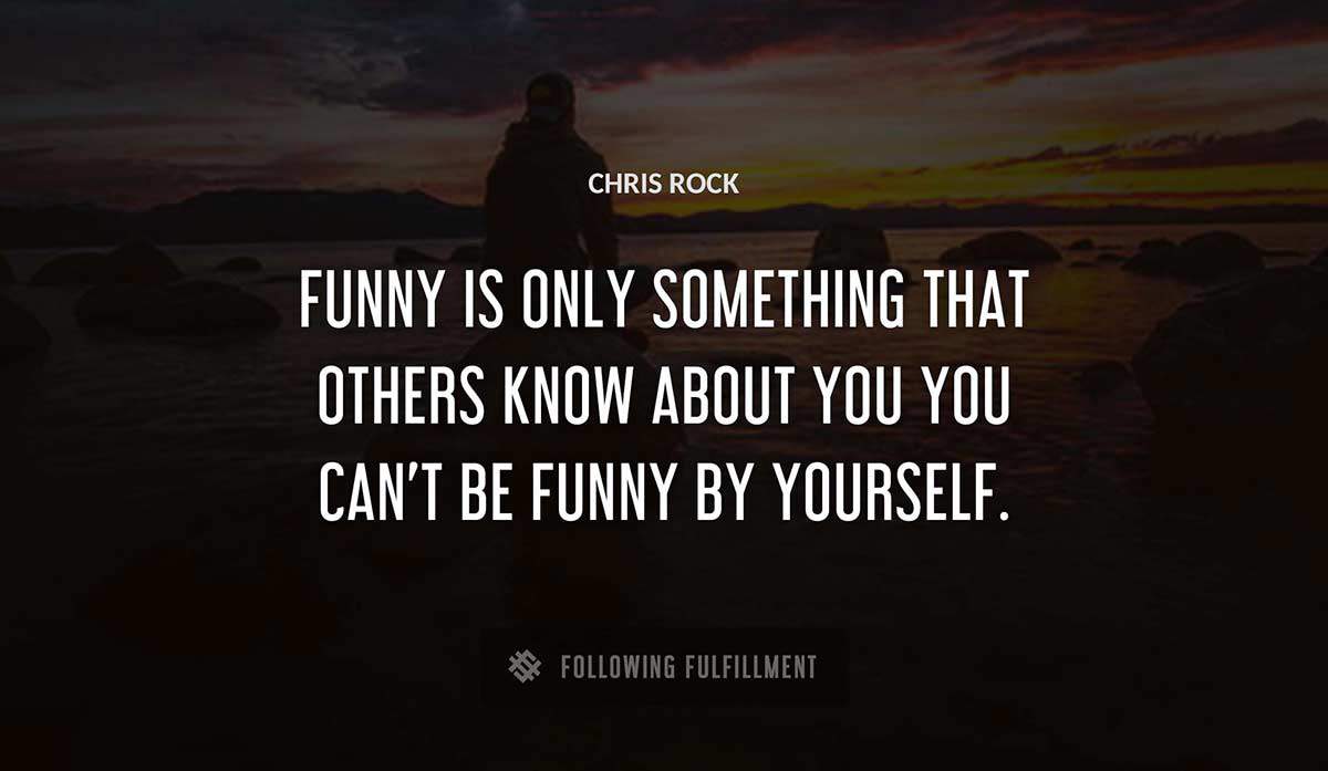 funny is only something that others know about you you can t be funny by yourself Chris Rock quote