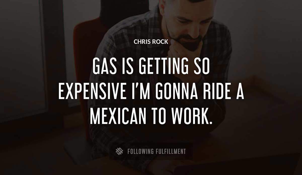 gas is getting so expensive i m gonna ride a mexican to work Chris Rock quote