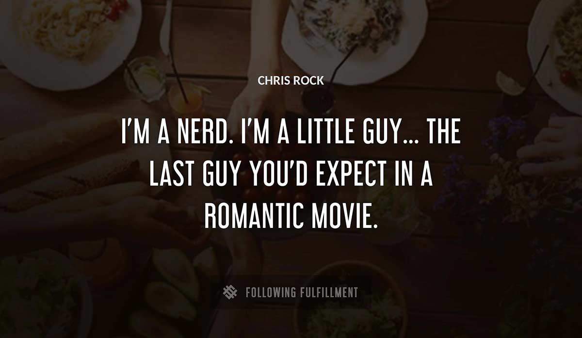 i m a nerd i m a little guy the last guy you d expect in a romantic movie Chris Rock quote