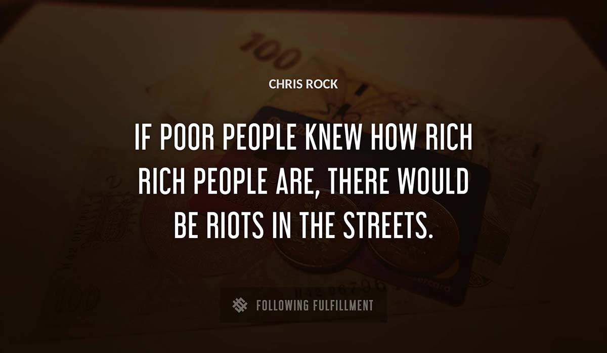 if poor people knew how rich rich people are there would be riots in the streets Chris Rock quote