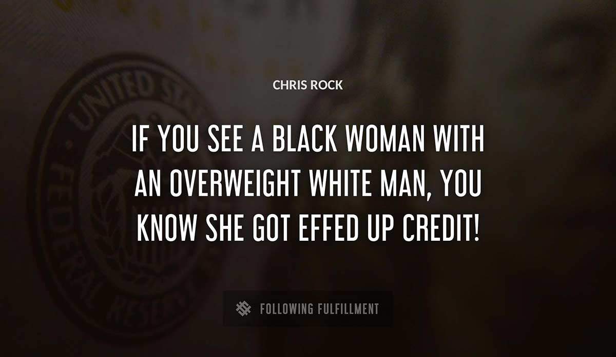 if you see a black woman with an overweight white man you know she got effed up credit Chris Rock quote
