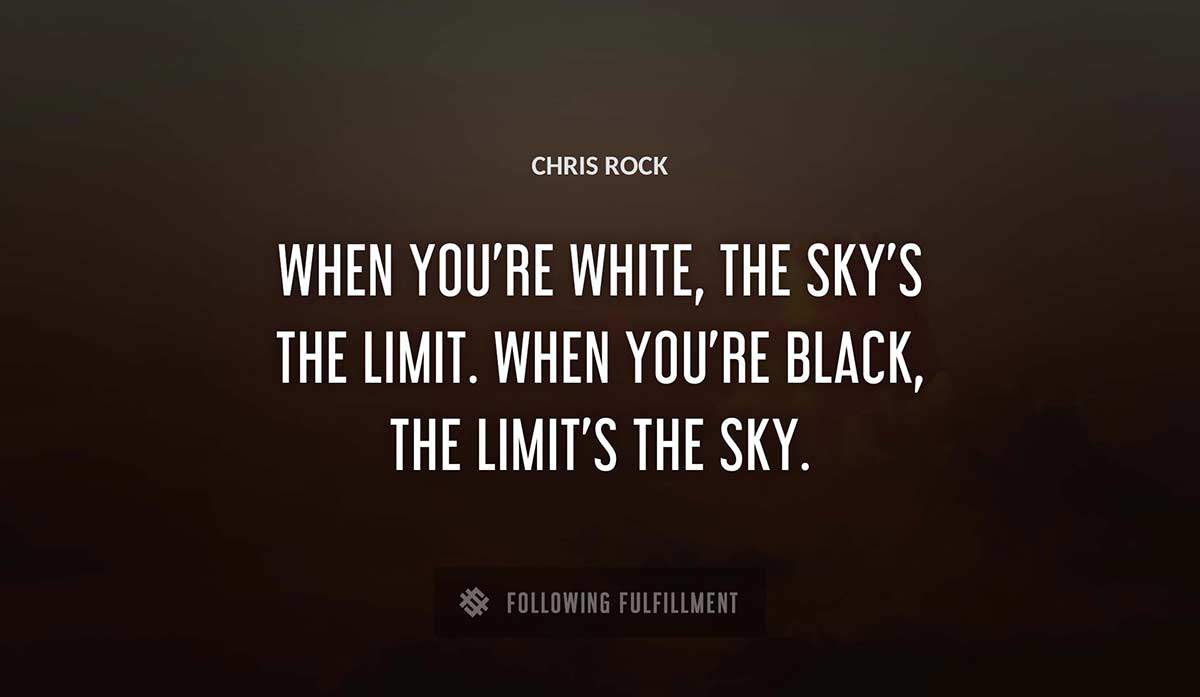 when you re white the sky s the limit when you re black the limit s the sky Chris Rock quote