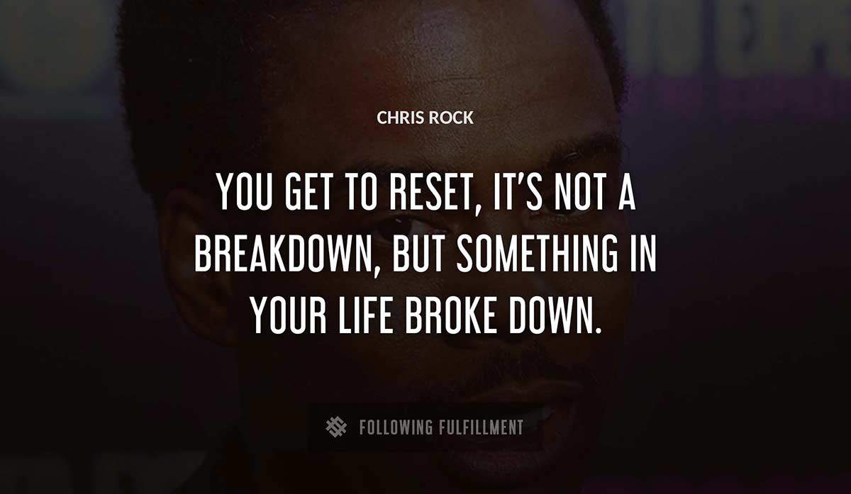 you get to reset it s not a breakdown but something in your life broke down Chris Rock quote