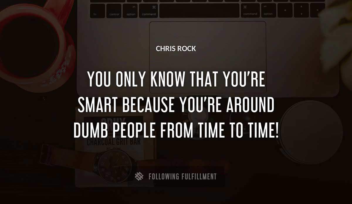 you only know that you re smart because you re around dumb people from time to time Chris Rock quote