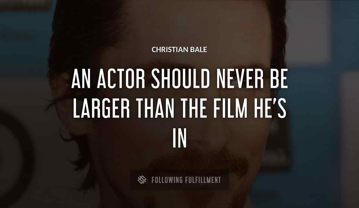 an actor should never be larger than the film he s in Christian Bale quote
