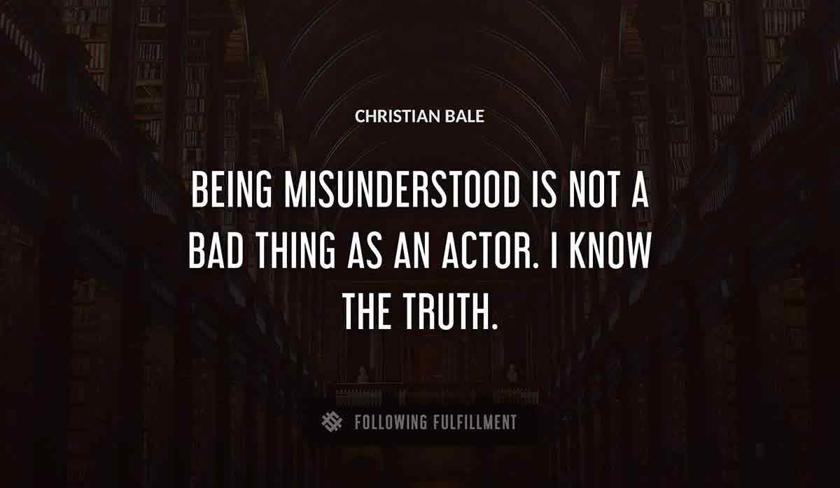 being misunderstood is not a bad thing as an actor i know the truth Christian Bale quote