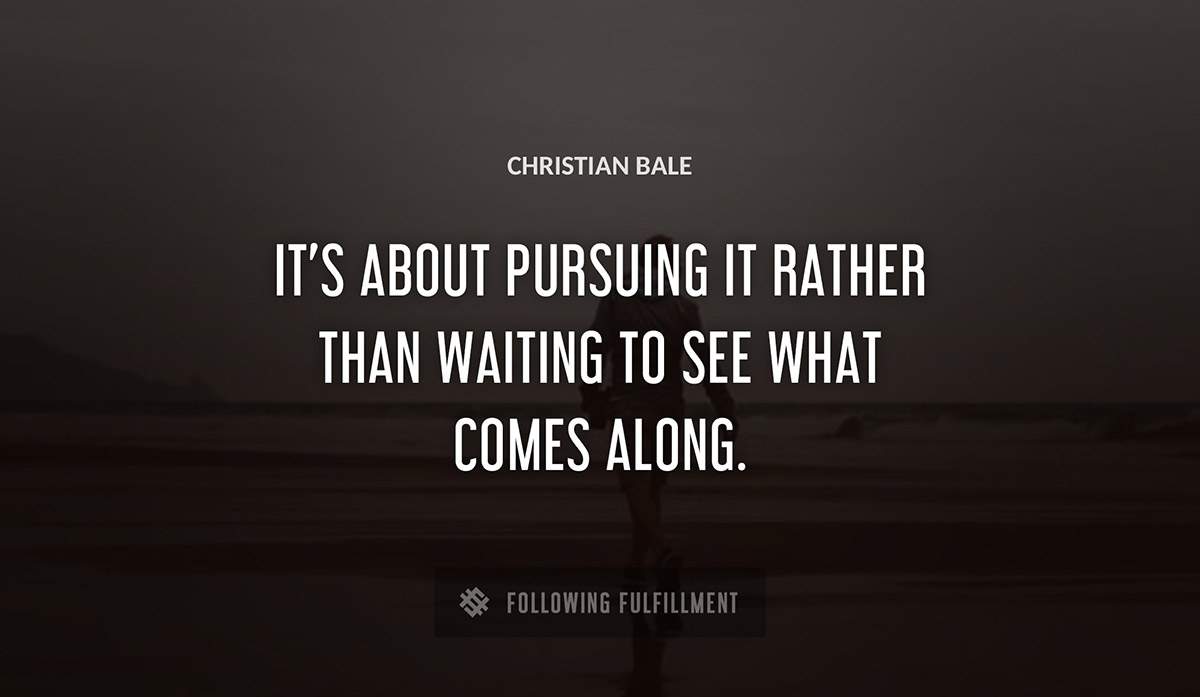 it s about pursuing it rather than waiting to see what comes along Christian Bale quote