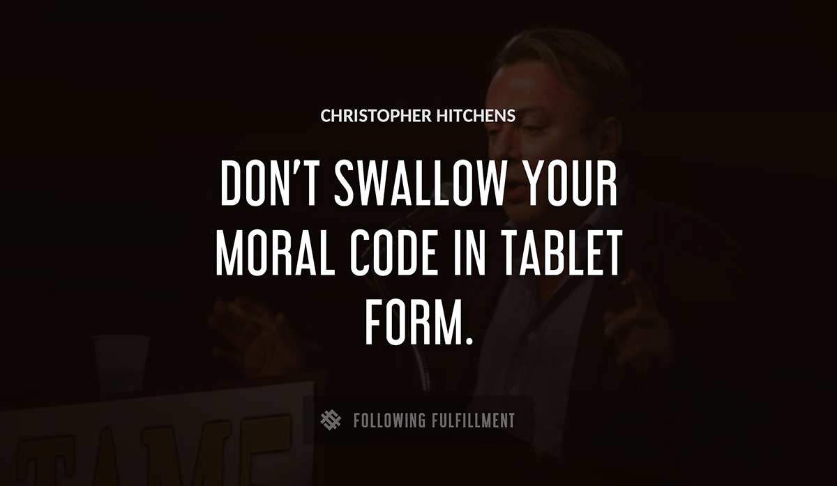 don t swallow your moral code in tablet form Christopher Hitchens quote