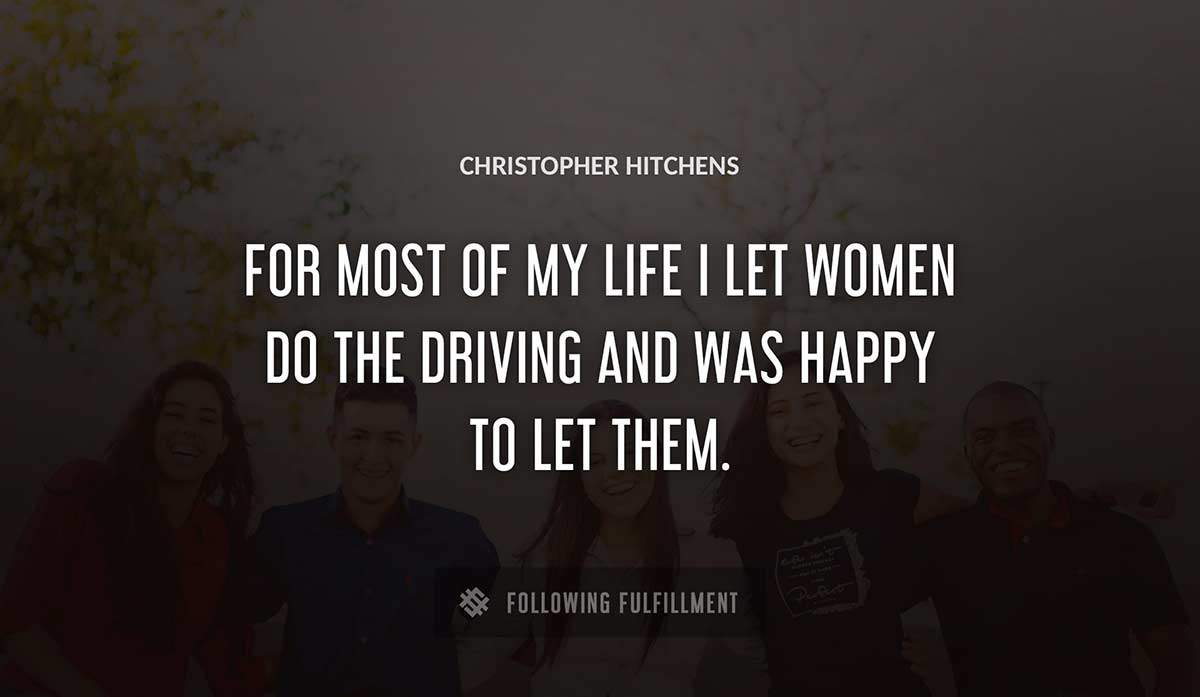 for most of my life i let women do the driving and was happy to let them Christopher Hitchens quote