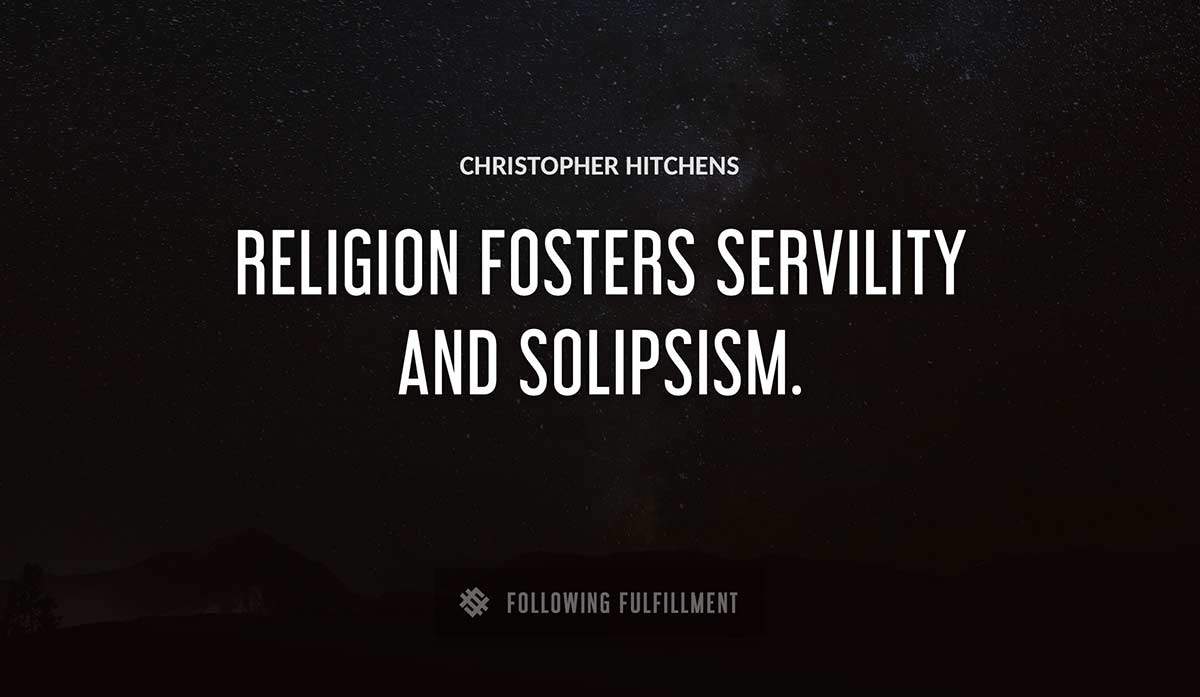 religion fosters servility and solipsism Christopher Hitchens quote