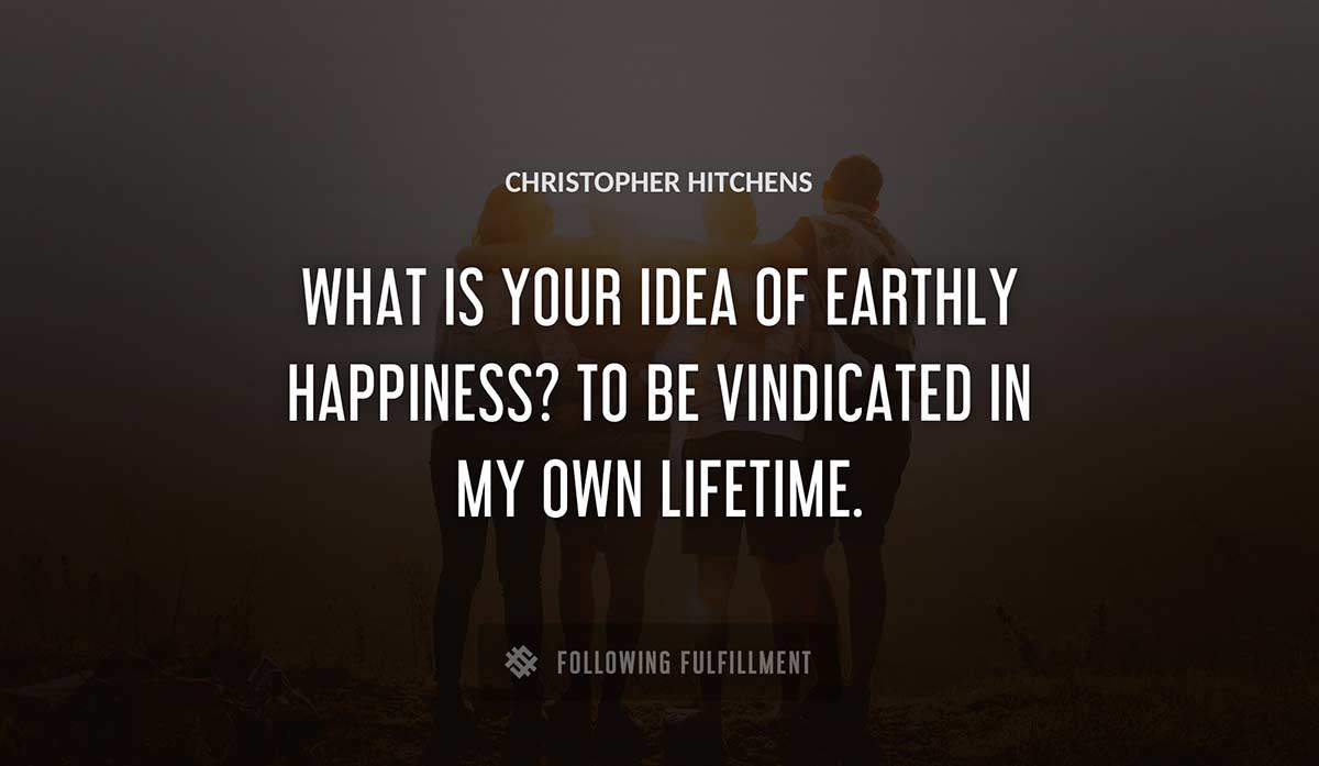 what is your idea of earthly happiness to be vindicated in my own lifetime Christopher Hitchens quote