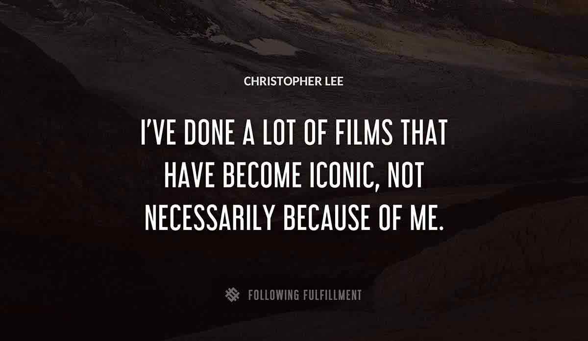 i ve done a lot of films that have become iconic not necessarily because of me Christopher Lee quote