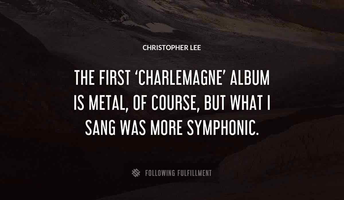 the first charlemagne album is metal of course but what i sang was more symphonic Christopher Lee quote