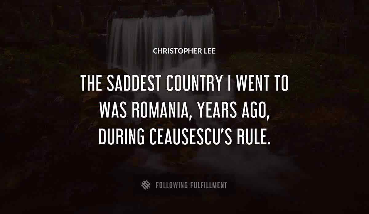 the saddest country i went to was romania years ago during ceausescu s rule Christopher Lee quote