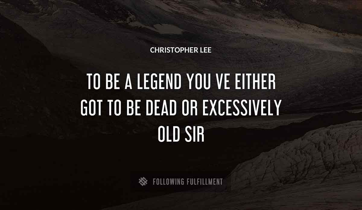 to be a legend you ve either got to be dead or excessively old sir Christopher Lee quote