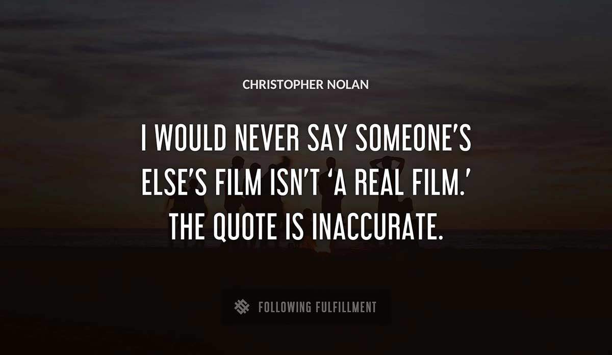 i would never say someone s else s film isn t a real film the quote is inaccurate Christopher Nolan quote