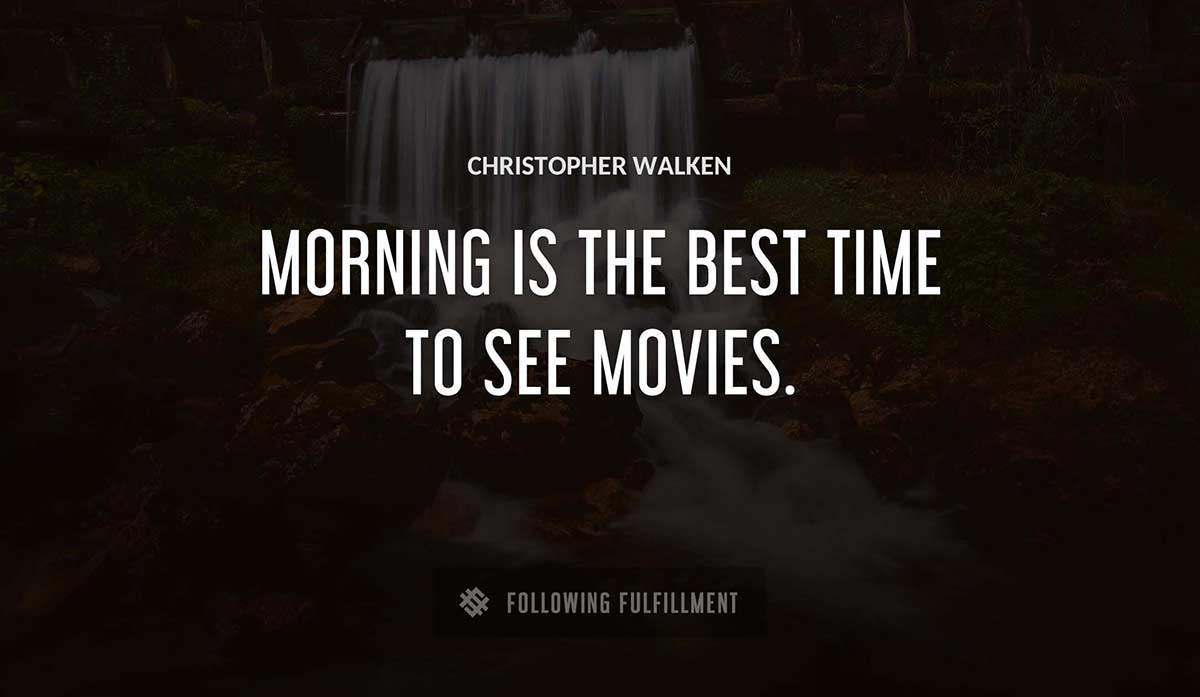 morning is the best time to see movies Christopher Walken quote