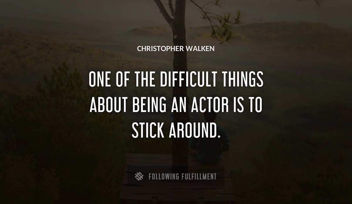 one of the difficult things about being an actor is to stick around Christopher Walken quote