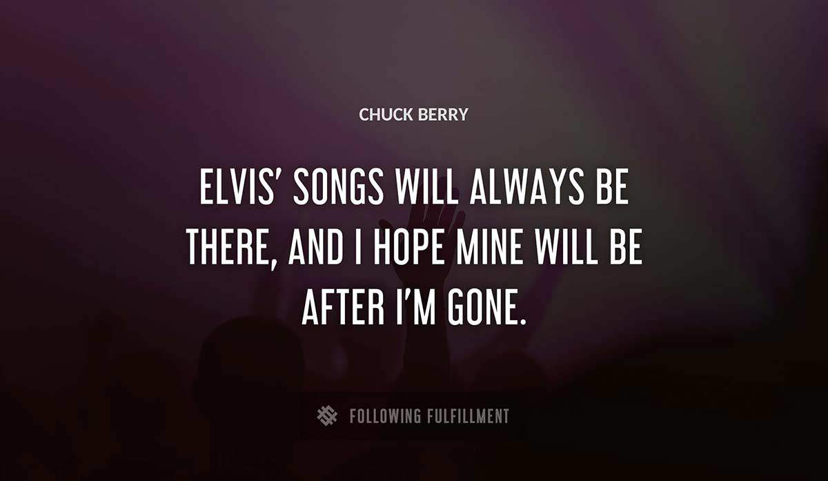 elvis songs will always be there and i hope mine will be after i m gone Chuck Berry quote