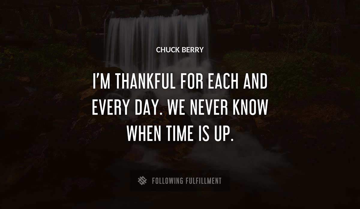 i m thankful for each and every day we never know when time is up Chuck Berry quote