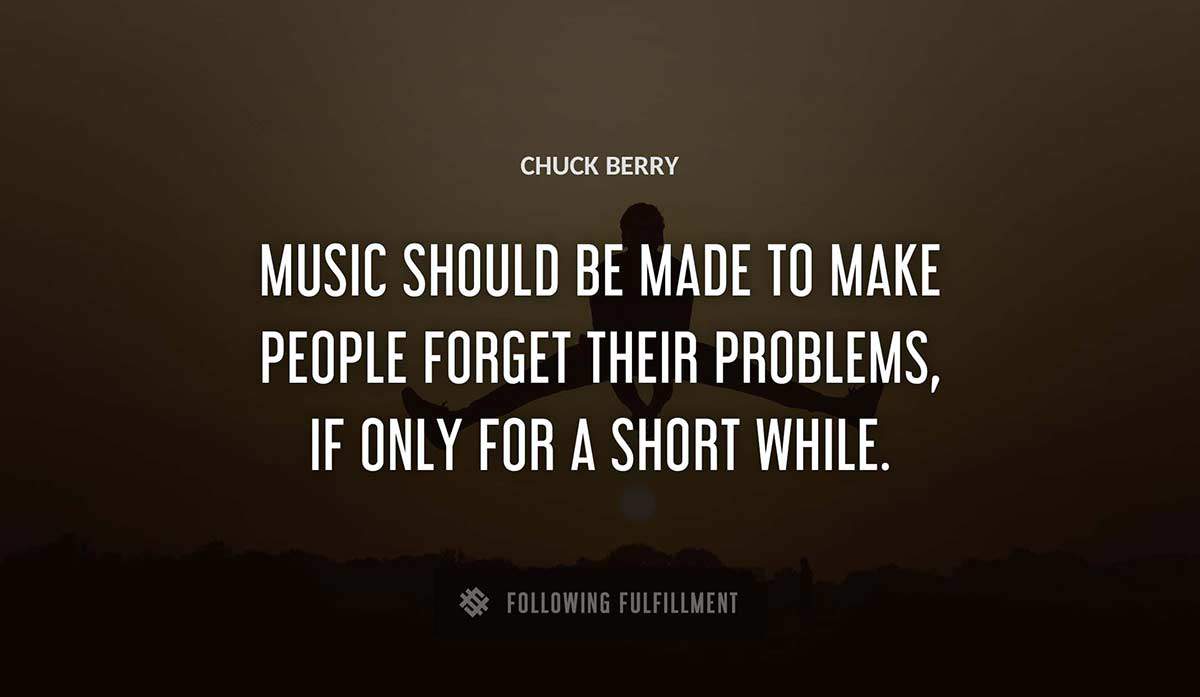 music should be made to make people forget their problems if only for a short while Chuck Berry quote
