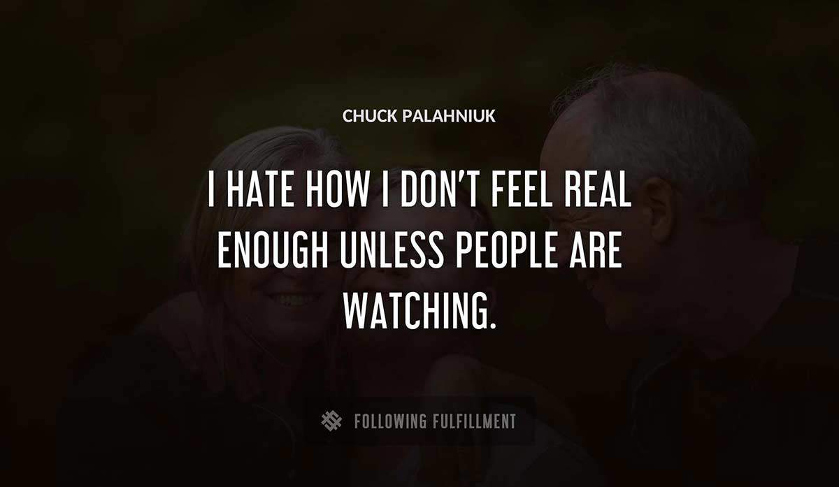 i hate how i don t feel real enough unless people are watching Chuck Palahniuk quote