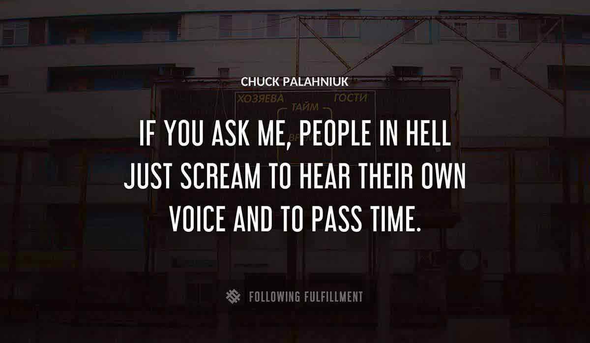 if you ask me people in hell just scream to hear their own voice and to pass time Chuck Palahniuk quote