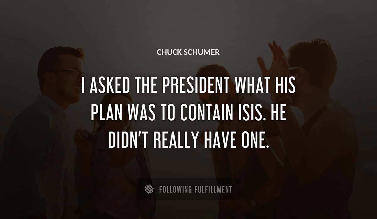 i asked the president what his plan was to contain isis he didn t really have one Chuck Schumer quote