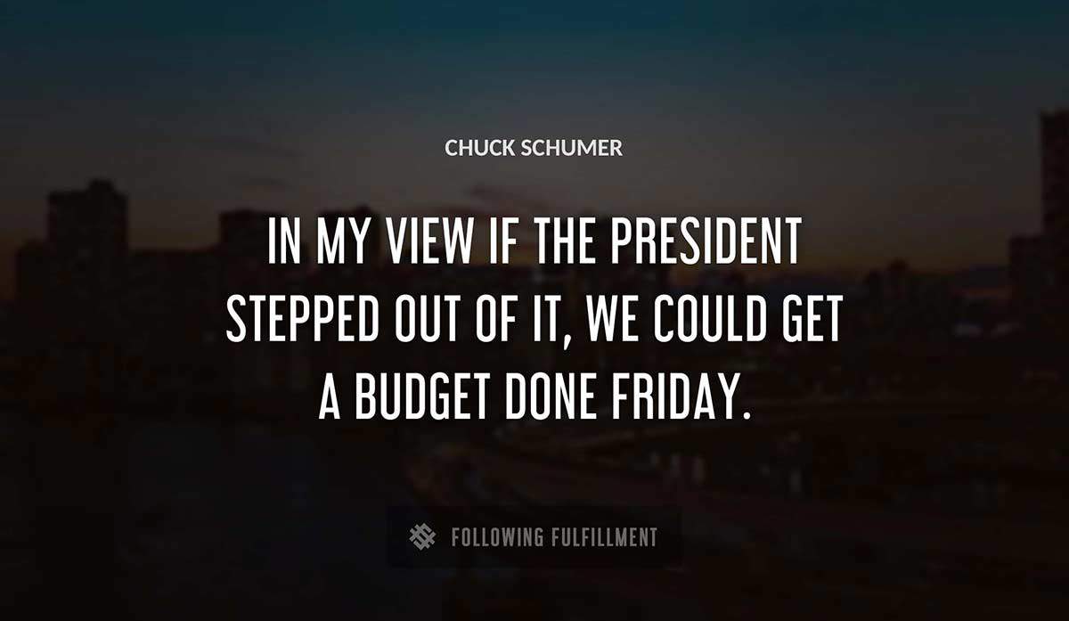 in my view if the president stepped out of it we could get a budget done friday Chuck Schumer quote