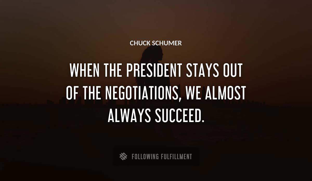 when the president stays out of the negotiations we almost always succeed Chuck Schumer quote