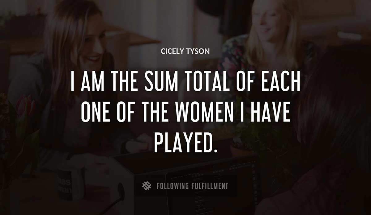 i am the sum total of each one of the women i have played Cicely Tyson quote