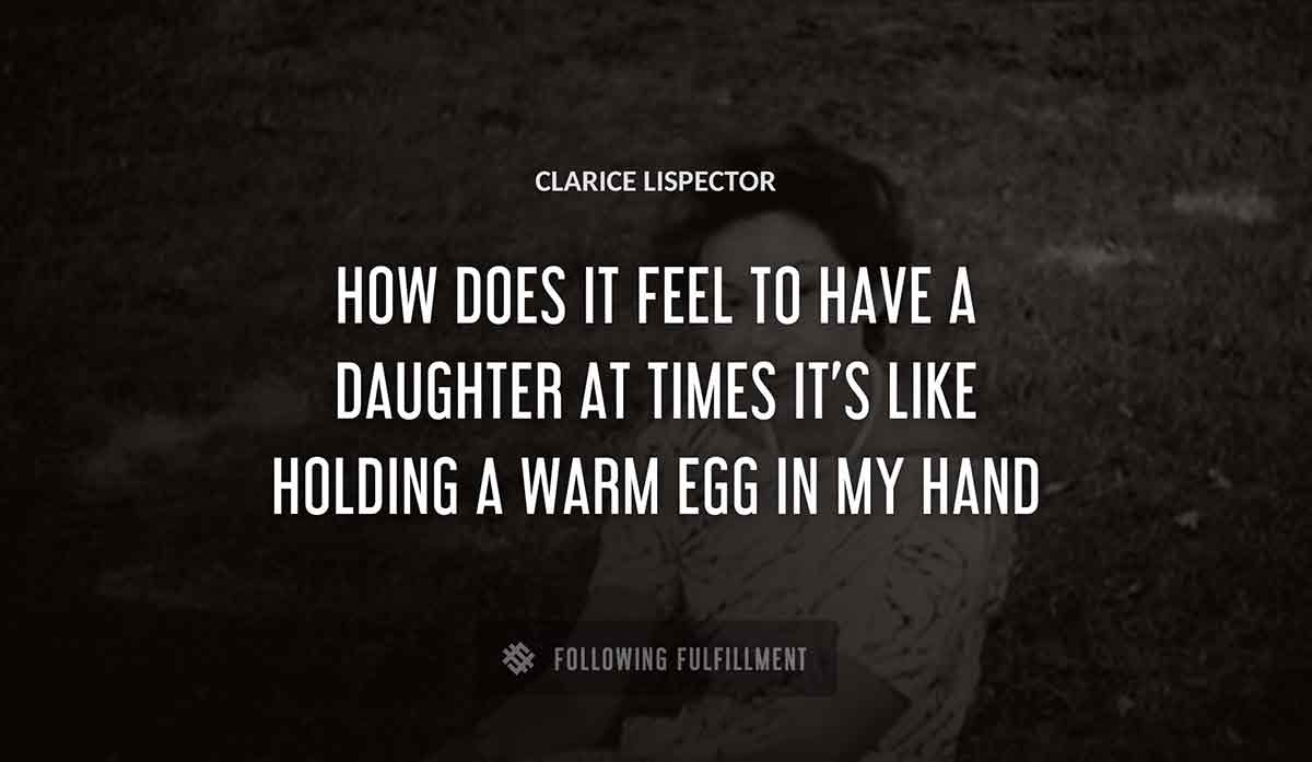 how does it feel to have a daughter at times it s like holding a warm egg in my hand Clarice Lispector quote